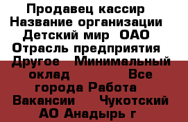 Продавец-кассир › Название организации ­ Детский мир, ОАО › Отрасль предприятия ­ Другое › Минимальный оклад ­ 30 000 - Все города Работа » Вакансии   . Чукотский АО,Анадырь г.